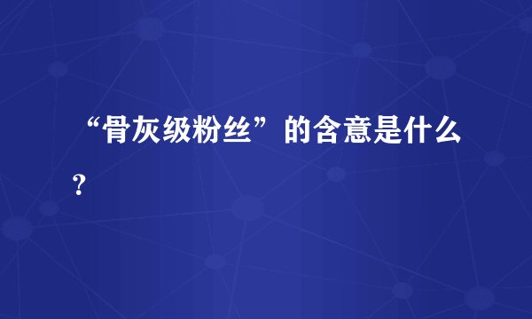 “骨灰级粉丝”的含意是什么?