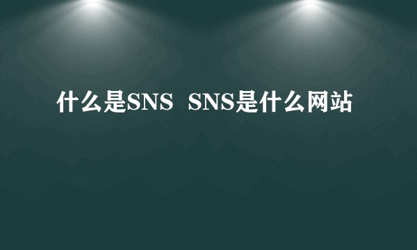 什么是SNS SNS是什么网站