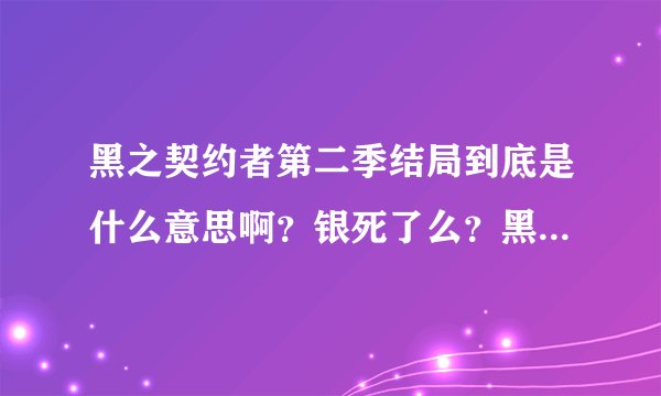 黑之契约者第二季结局到底是什么意思啊？银死了么？黑银最后在一起没啊、？哇哇哇。急！！！