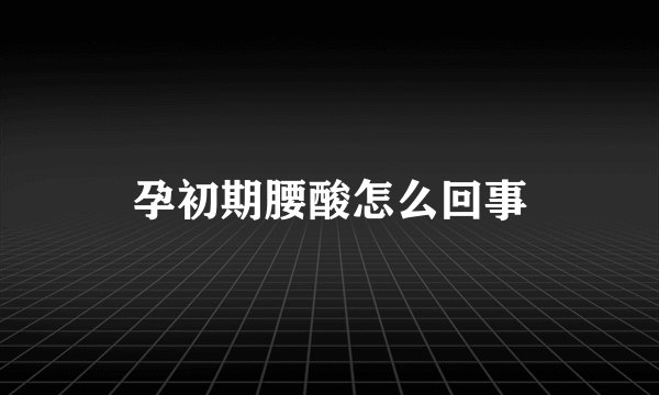 孕初期腰酸怎么回事