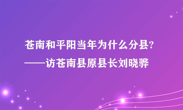 苍南和平阳当年为什么分县?——访苍南县原县长刘晓骅