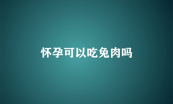 怀孕可以吃兔肉吗