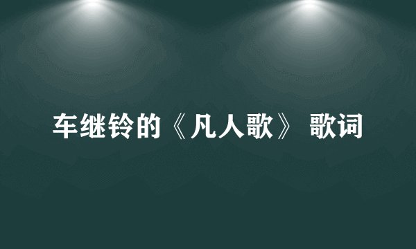车继铃的《凡人歌》 歌词