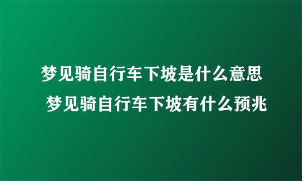 梦见骑自行车下坡是什么意思 梦见骑自行车下坡有什么预兆