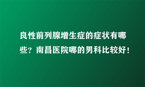 良性前列腺增生症的症状有哪些？南昌医院哪的男科比较好！
