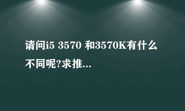 请问i5 3570 和3570K有什么不同呢?求推荐一个I5