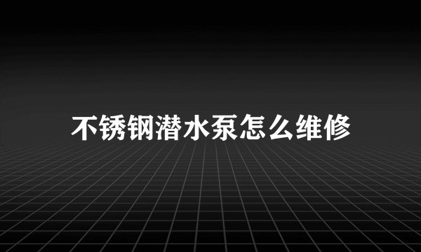 不锈钢潜水泵怎么维修