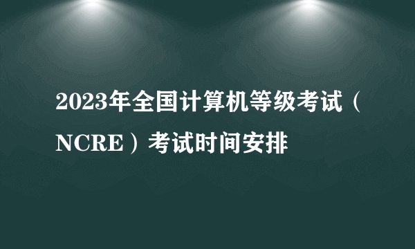 2023年全国计算机等级考试（NCRE）考试时间安排