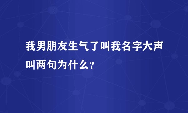 我男朋友生气了叫我名字大声叫两句为什么？