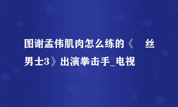 图谢孟伟肌肉怎么练的《屌丝男士3》出演拳击手_电视