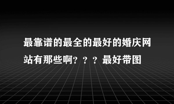 最靠谱的最全的最好的婚庆网站有那些啊？？？最好带图