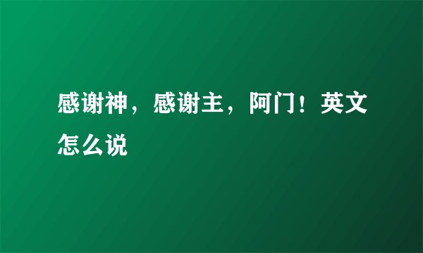 感谢神，感谢主，阿门！英文怎么说