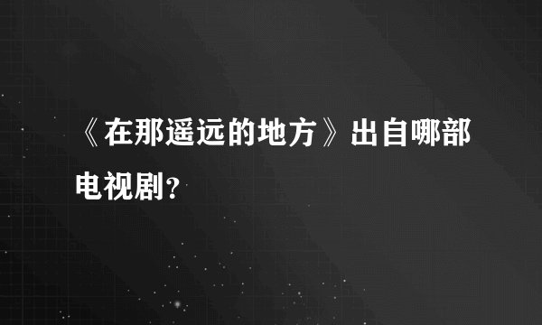 《在那遥远的地方》出自哪部电视剧？
