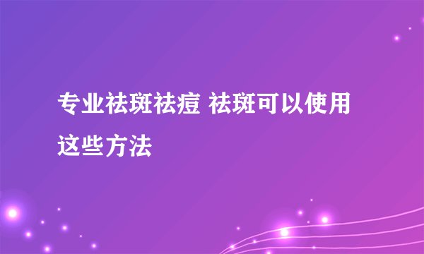 专业祛斑祛痘 祛斑可以使用这些方法