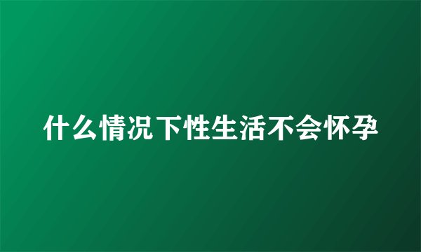 什么情况下性生活不会怀孕