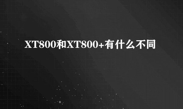 XT800和XT800+有什么不同