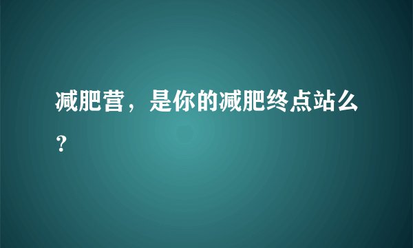 减肥营，是你的减肥终点站么？