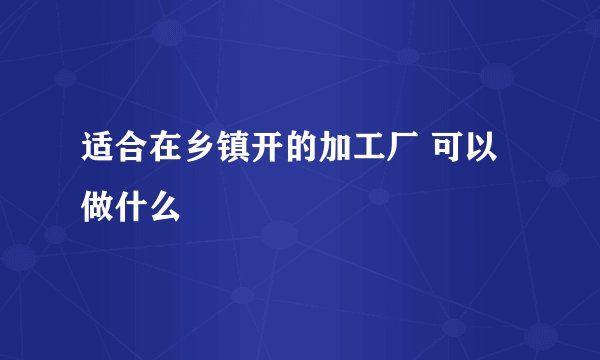 适合在乡镇开的加工厂 可以做什么