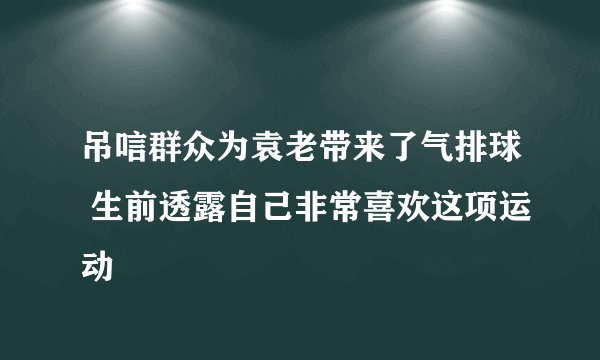 吊唁群众为袁老带来了气排球 生前透露自己非常喜欢这项运动