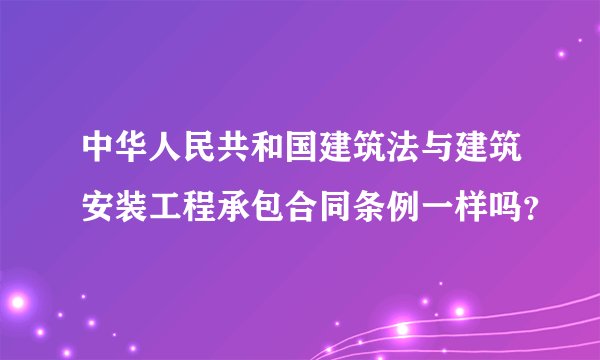 中华人民共和国建筑法与建筑安装工程承包合同条例一样吗?