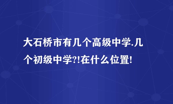 大石桥市有几个高级中学.几个初级中学?!在什么位置!