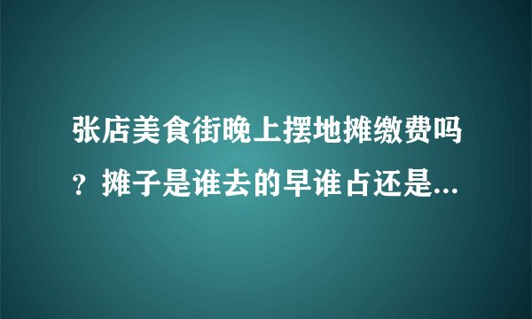 张店美食街晚上摆地摊缴费吗?摊子是谁去的早谁占还是固定了啊?
