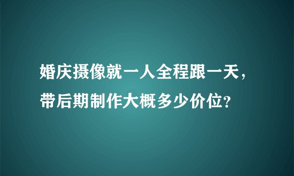 婚庆摄像就一人全程跟一天，带后期制作大概多少价位？
