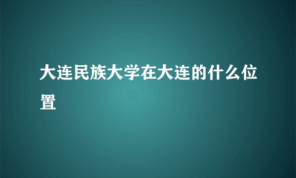 大连民族大学在大连的什么位置
