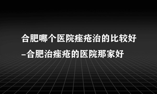 合肥哪个医院痤疮治的比较好-合肥治痤疮的医院那家好