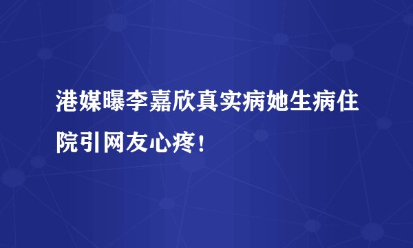 港媒曝李嘉欣真实病她生病住院引网友心疼！