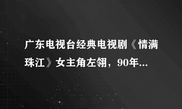 广东电视台经典电视剧《情满珠江》女主角左翎，90年代的一代女神