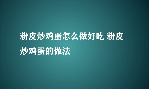 粉皮炒鸡蛋怎么做好吃 粉皮炒鸡蛋的做法