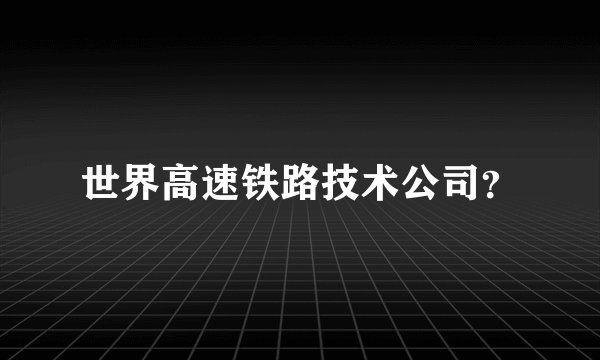 世界高速铁路技术公司？