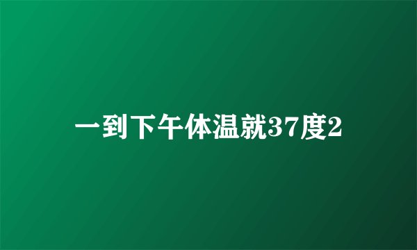 一到下午体温就37度2