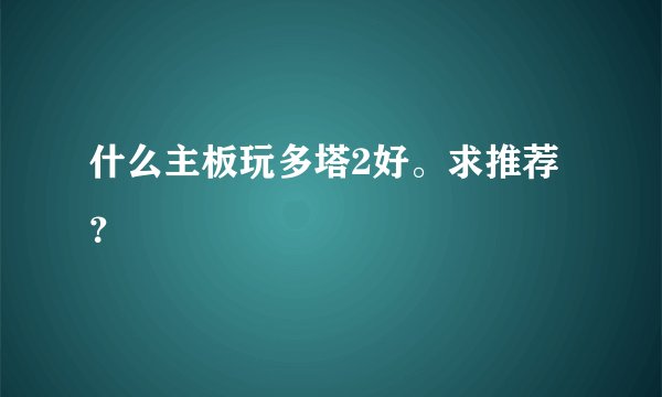 什么主板玩多塔2好。求推荐？
