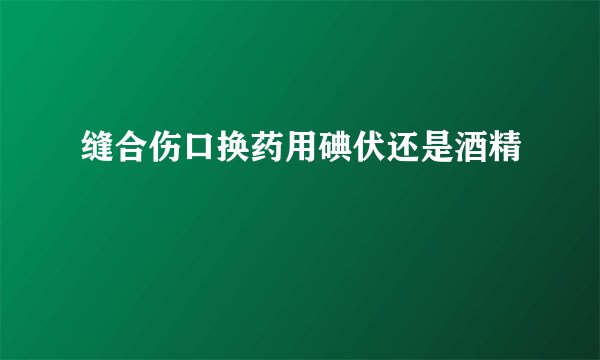 缝合伤口换药用碘伏还是酒精