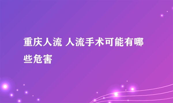 重庆人流 人流手术可能有哪些危害