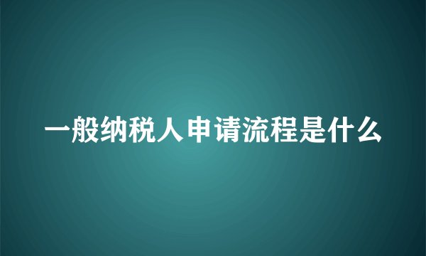 一般纳税人申请流程是什么