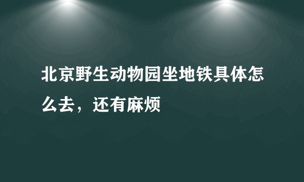 北京野生动物园坐地铁具体怎么去，还有麻烦
