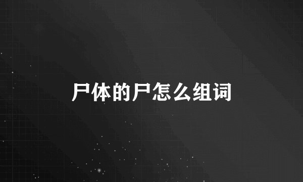 尸体的尸怎么组词