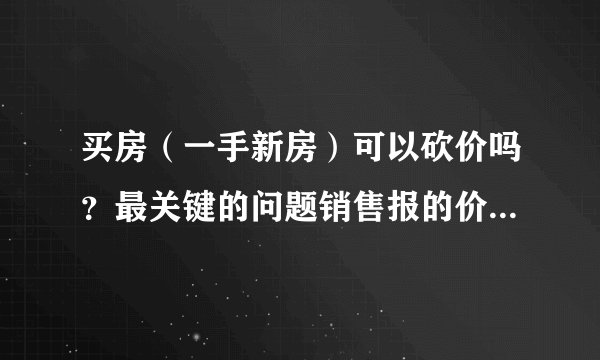 买房（一手新房）可以砍价吗？最关键的问题销售报的价格还能有多大降价幅度？？？