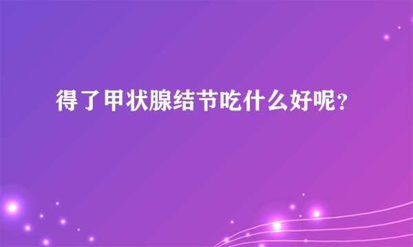 得了甲状腺结节吃什么好呢？