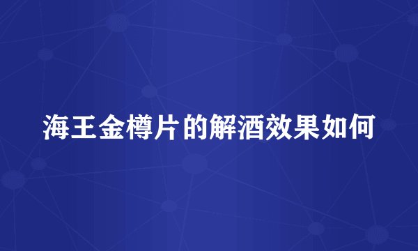 海王金樽片的解酒效果如何