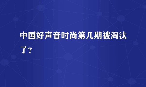 中国好声音时尚第几期被淘汰了？