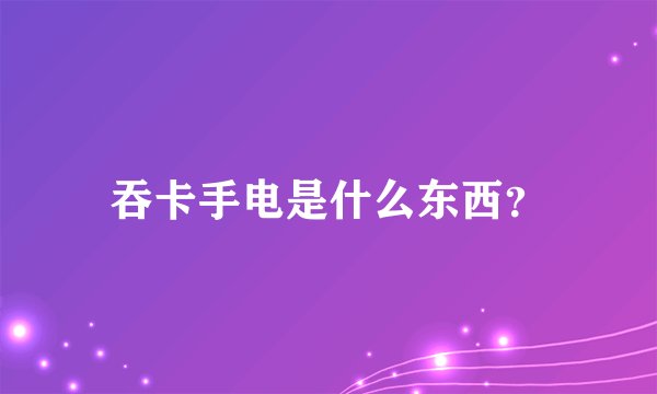 吞卡手电是什么东西？