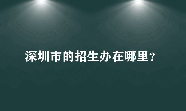 深圳市的招生办在哪里？