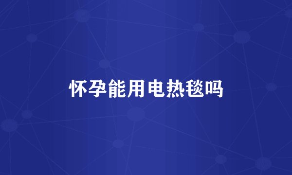 怀孕能用电热毯吗