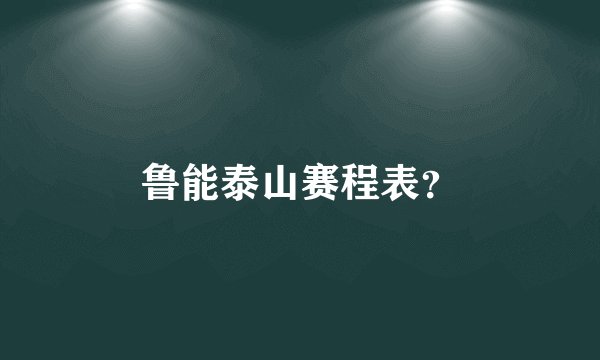 鲁能泰山赛程表？