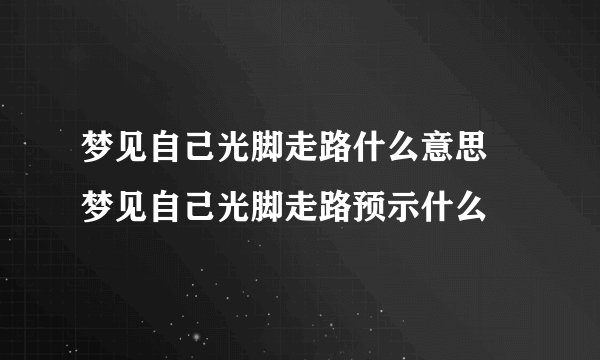 梦见自己光脚走路什么意思 梦见自己光脚走路预示什么