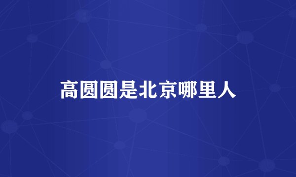 高圆圆是北京哪里人